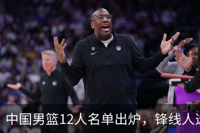 中国男篮12人名单出炉，锋线人选引热议，没有王浩然很多人不理解