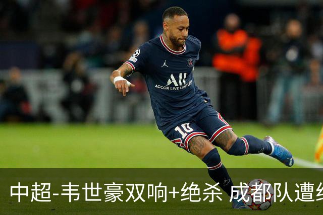 中超-韦世豪双响+绝杀 成都队遭绝平后反绝杀3-2新鹏城