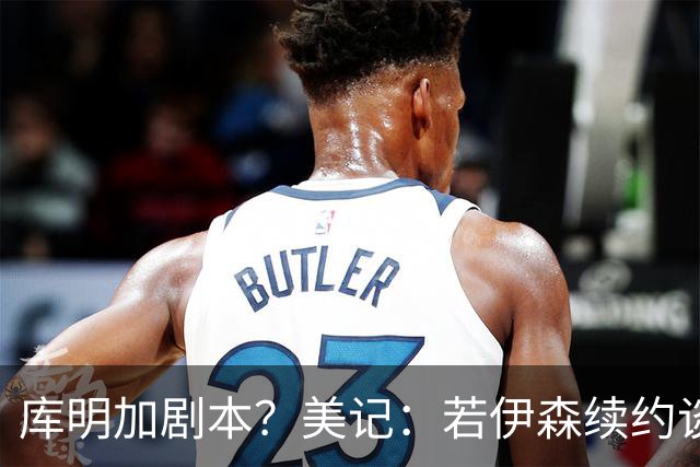 库明加剧本？美记：若伊森续约谈判横跨整个休赛期也不会让我意外