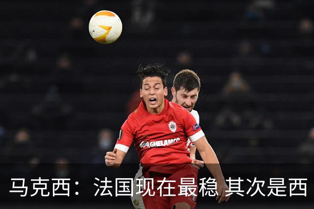 马克西：法国现在最稳 其次是西 阿，西班牙很大程度要看亚马尔的