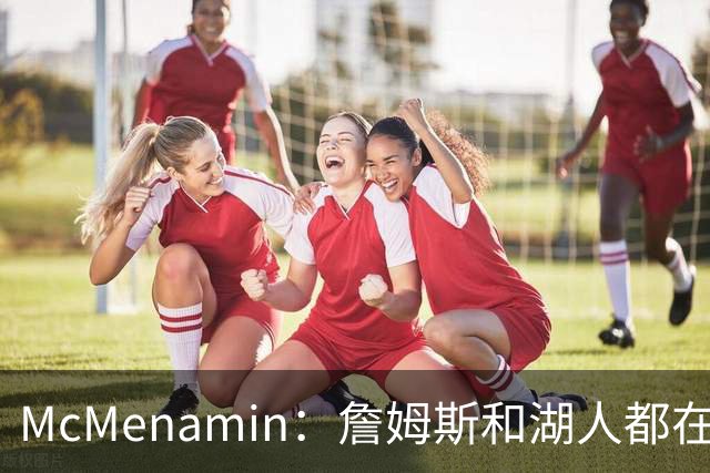 McMenamin：詹姆斯和湖人都在试探谁更需要对方 这周会有一些答案